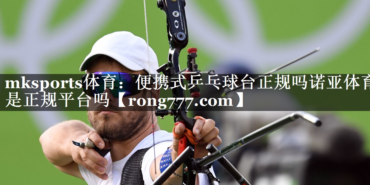mksports体育：便携式乒乓球台正规吗诺亚体育是正规平台吗