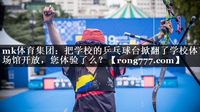 mk体育集团：把学校的乒乓球台掀翻了学校体育场馆开放，您体验了么？