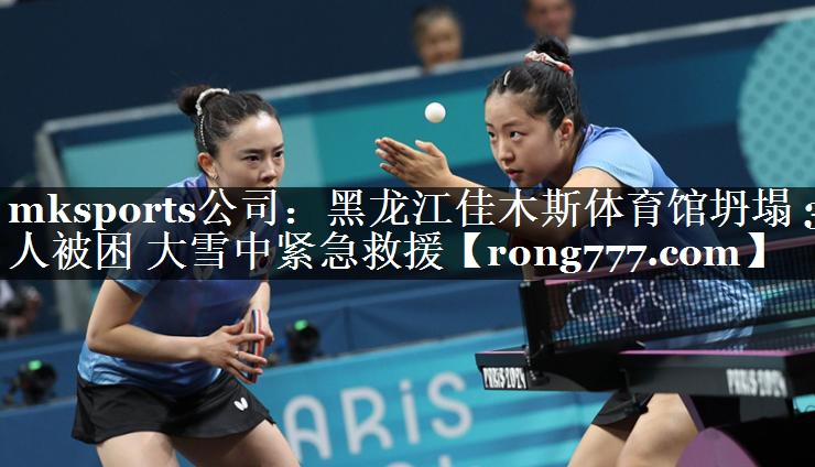 mksports公司：黑龙江佳木斯体育馆坍塌 3人被困 大雪中紧急救援