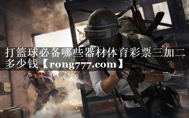 打篮球必备哪些器材体育彩票三加二多少钱