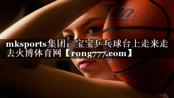 mksports集团：宝宝乒乓球台上走来走去火博体育网