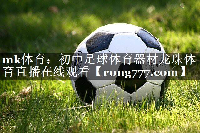 mk体育：初中足球体育器材龙珠体育直播在线观看