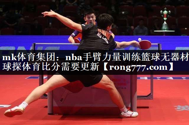 mk体育集团：nba手臂力量训练篮球无器材球探体育比分需要更新
