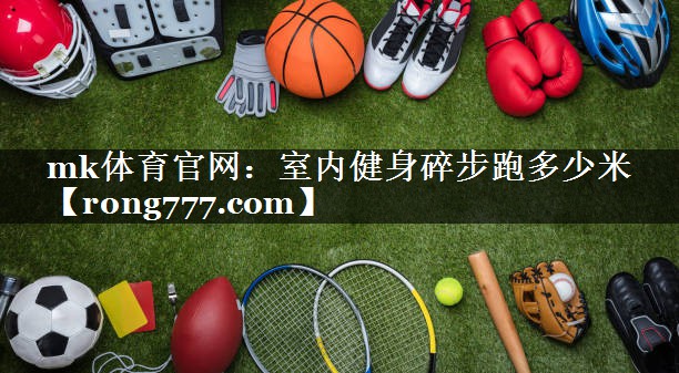 mk体育官网：室内健身碎步跑多少米