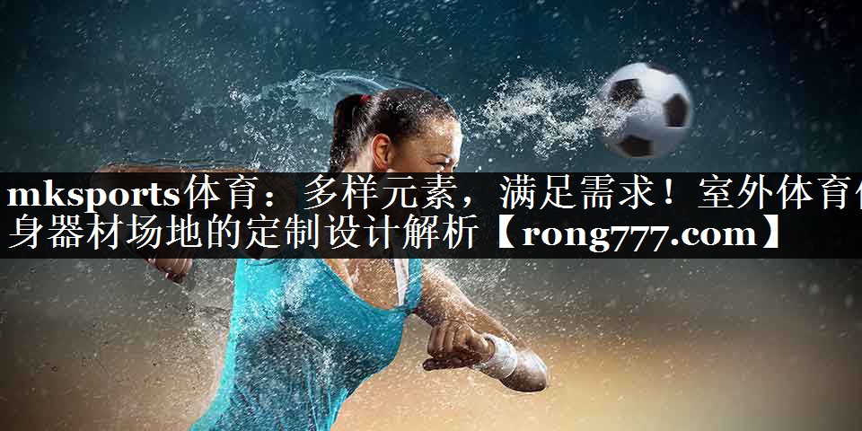 mksports体育：多样元素，满足需求！室外体育健身器材场地的定制设计解析