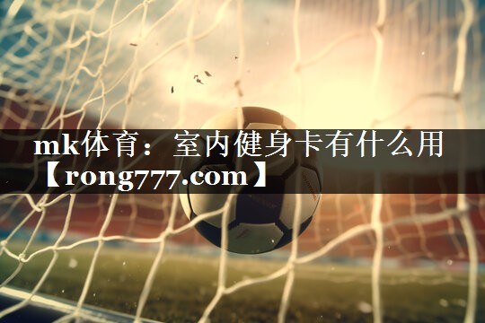 mk体育：室内健身卡有什么用