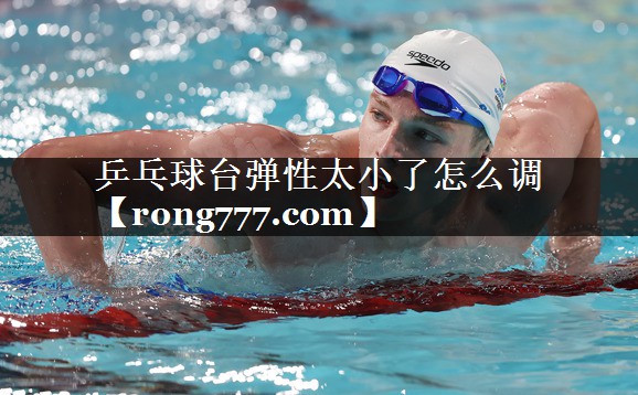 乒乓球台弹性太小了怎么调 乒乓球台弹性太小了怎么调