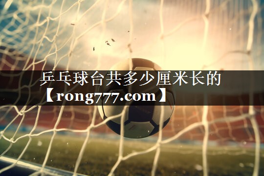 乒乓球台共多少厘米长的 乒乓球台共多少厘米长的