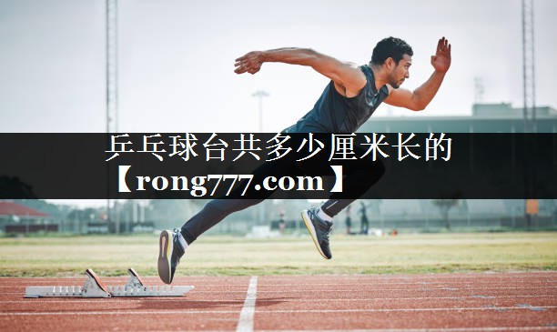 乒乓球台共多少厘米长的 乒乓球台共多少厘米长的