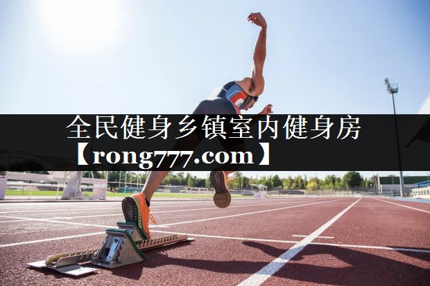 全民健身乡镇室内健身房 全民健身乡镇室内健身房