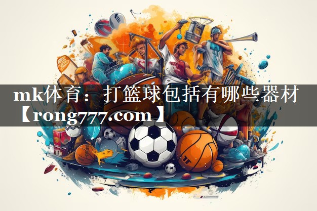 打篮球包括有哪些器材 打篮球包括有哪些器材