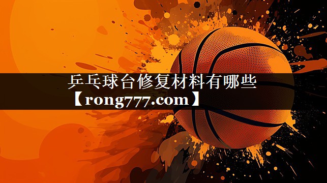 乒乓球台修复材料有哪些 乒乓球台修复材料有哪些