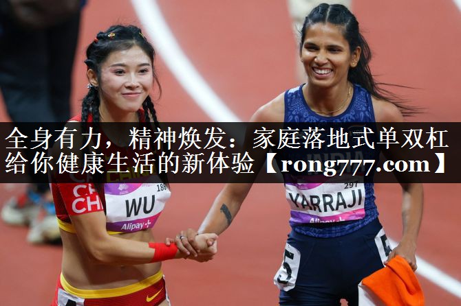 全身有力，精神焕发：家庭落地式单双杠给你健康生活的新体验