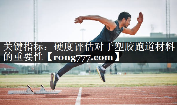 关键指标:硬度评估对于塑胶跑道材料的重要性 关键指标:硬度评估对于塑胶跑道材料的重要性
