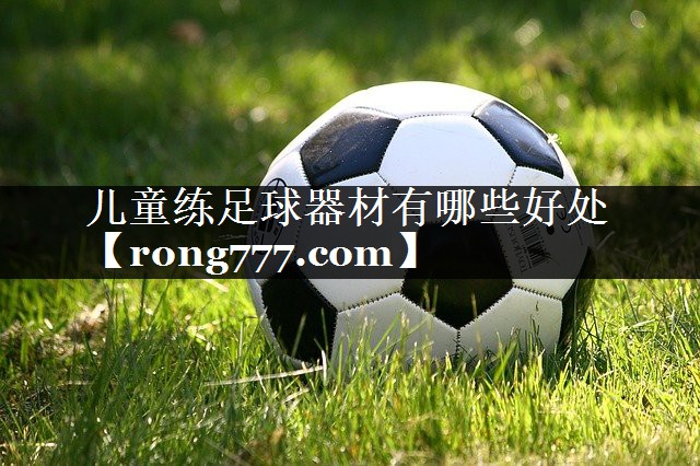 儿童练足球器材有哪些好处 儿童练足球器材有哪些好处