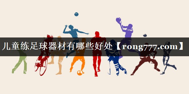 儿童练足球器材有哪些好处 儿童练足球器材有哪些好处