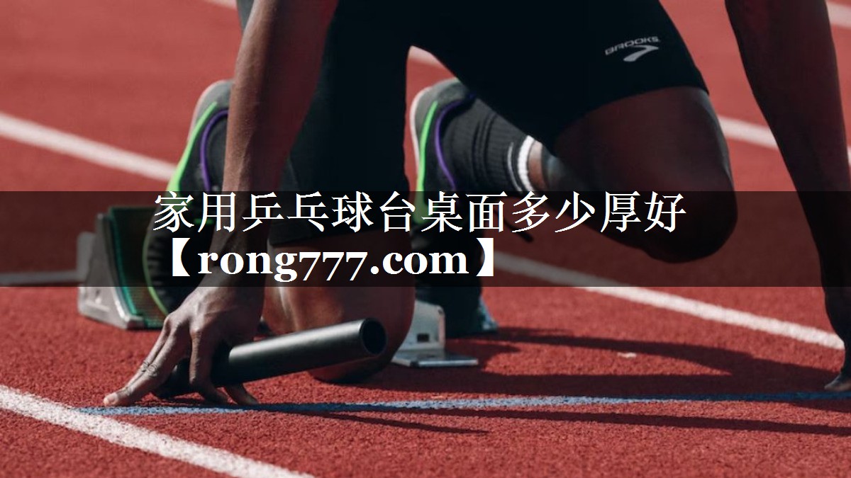 家用乒乓球台桌面多少厚好 家用乒乓球台桌面多少厚好