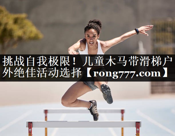 挑战自我极限!儿童木马带滑梯户外绝佳活动选择 挑战自我极限!儿童木马带滑梯户外绝佳活动选择