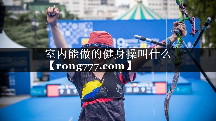 室内能做的健身操叫什么 室内能做的健身操叫什么