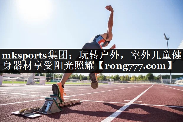 玩转户外,室外儿童健身器材享受阳光照耀 玩转户外,室外儿童健身器材享受阳光照耀
