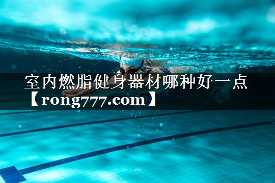 室内燃脂健身器材哪种好一点 室内燃脂健身器材哪种好一点