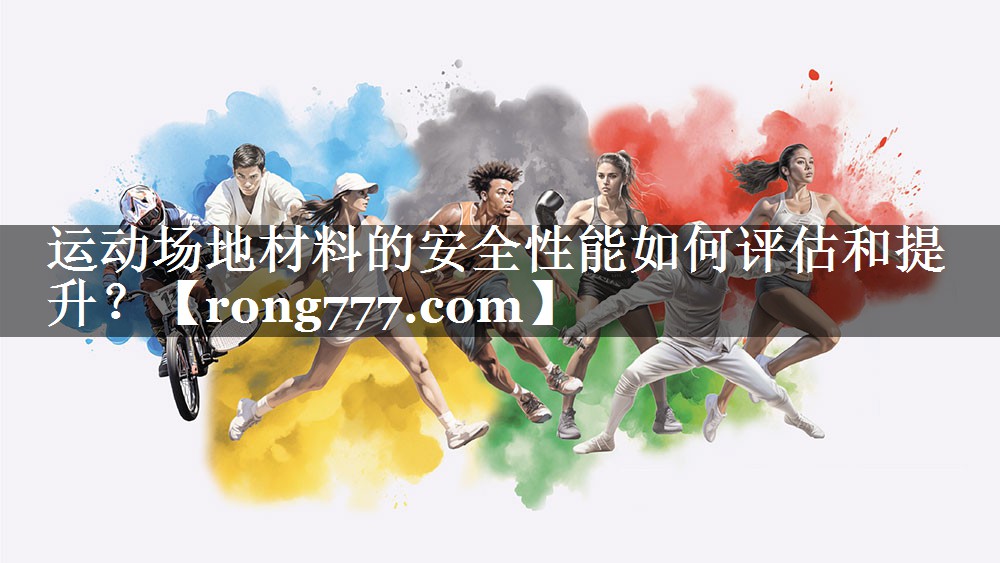 运动场地材料的安全性能如何评估和提升? 运动场地材料的安全性能如何评估和提升?