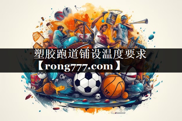 塑胶跑道铺设温度要求 塑胶跑道铺设温度要求