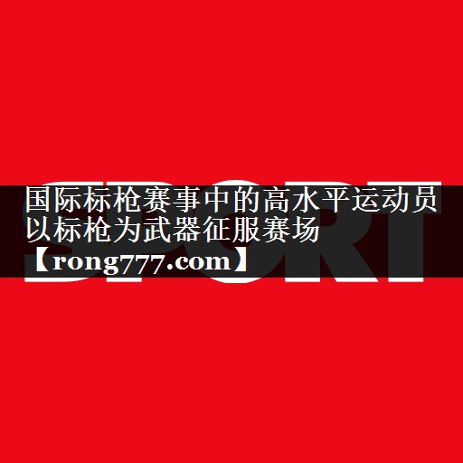 国际标枪赛事中的高水平运动员   以标枪为武器征服赛场