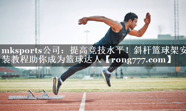 提高竞技水平!斜杆篮球架安装教程助你成为篮球达人 提高竞技水平!斜杆篮球架安装教程助你成为篮球达人