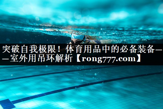 突破自我极限！体育用品中的必备装备——室外用吊环解析