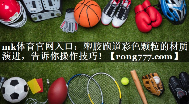 塑胶跑道彩色颗粒的材质演进，告诉你操作技巧！