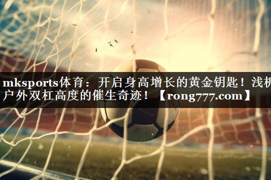 开启身高增长的黄金钥匙！浅析户外双杠高度的催生奇迹！