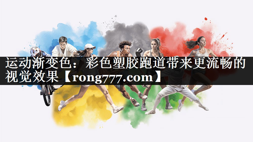 运动渐变色:彩色塑胶跑道带来更流畅的视觉效果 运动渐变色:彩色塑胶跑道带来更流畅的视觉效果