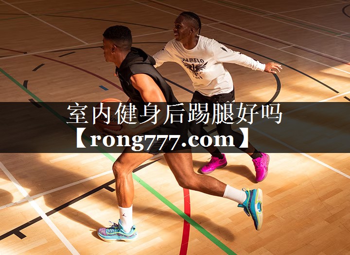 室内健身后踢腿好吗 室内健身后踢腿好吗