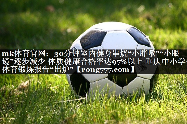 30分钟室内健身串烧“小胖墩”“小眼镜”逐步减少 体质健康合格率达97%以上 重庆中小学生体育锻炼报告“出炉” 30分钟室内健身串烧“小胖墩”“小眼镜”逐步减少 体质健康合格率达97%以上 重庆中小学生体育锻炼报告“出炉”