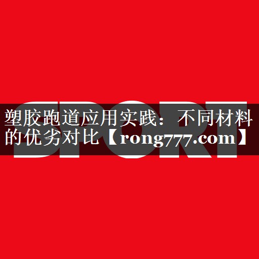 塑胶跑道应用实践:不同材料的优劣对比 塑胶跑道应用实践:不同材料的优劣对比