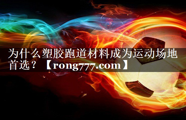 为什么塑胶跑道材料成为运动场地首选? 为什么塑胶跑道材料成为运动场地首选?