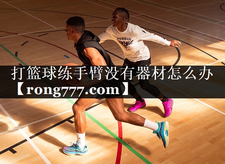 打篮球练手臂没有器材怎么办