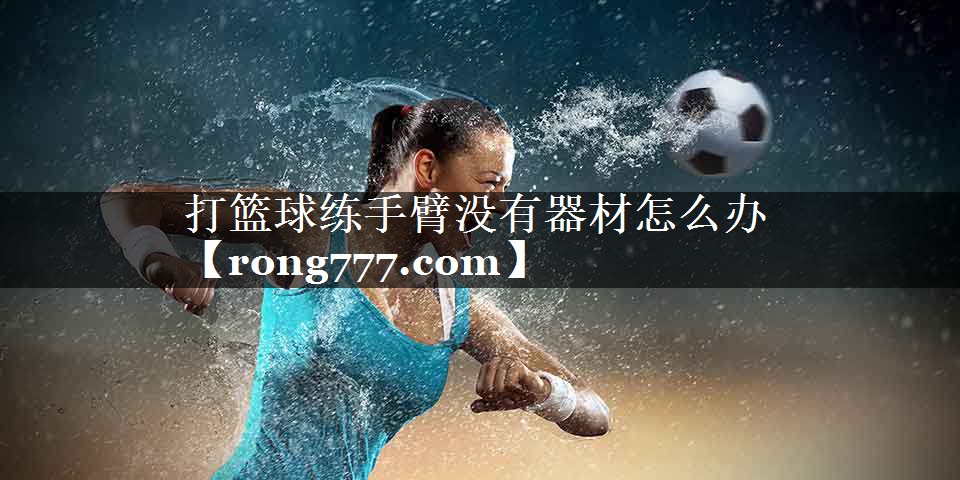 打篮球练手臂没有器材怎么办