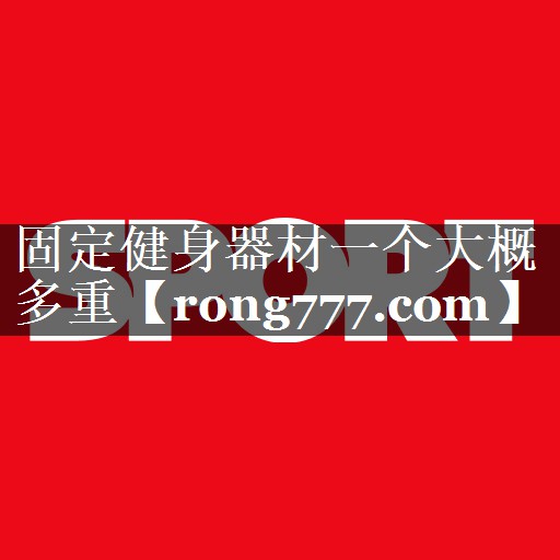 固定健身器材一个大概多重 固定健身器材一个大概多重