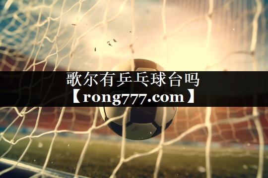 歌尔有乒乓球台吗 歌尔有乒乓球台吗