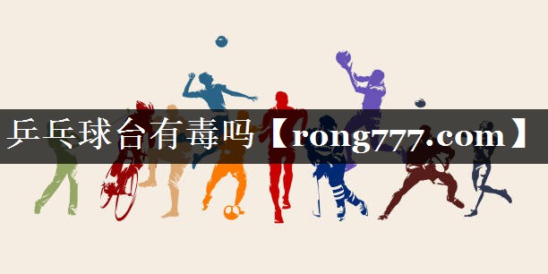 乒乓球台有毒吗 乒乓球台有毒吗