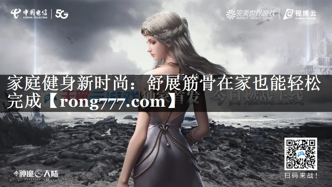家庭健身新时尚：舒展筋骨在家也能轻松完成