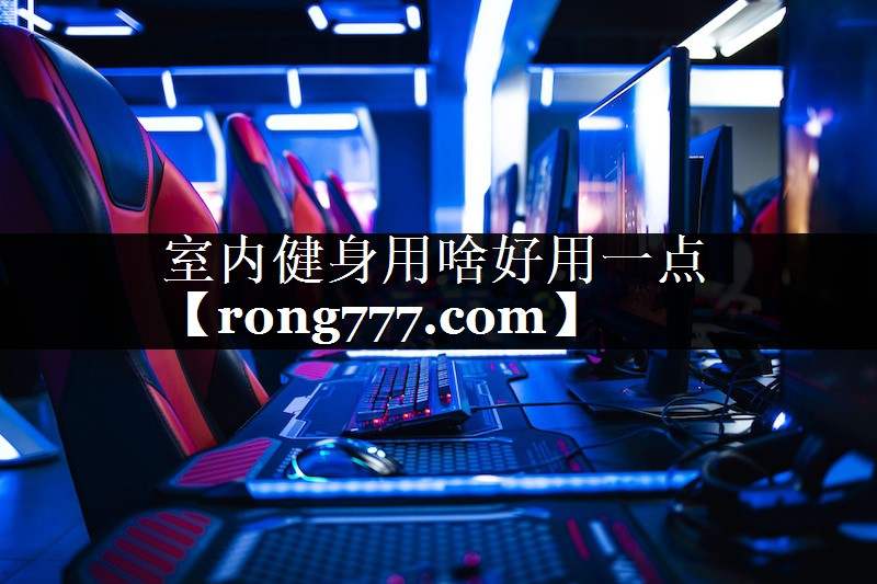 室内健身用啥好用一点 室内健身用啥好用一点