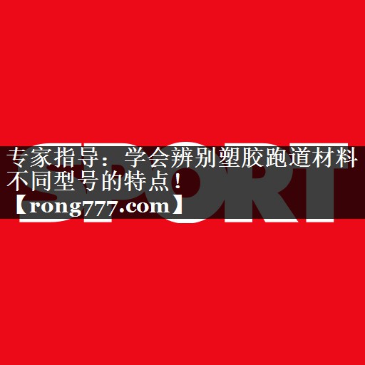 专家指导：学会辨别塑胶跑道材料不同型号的特点！