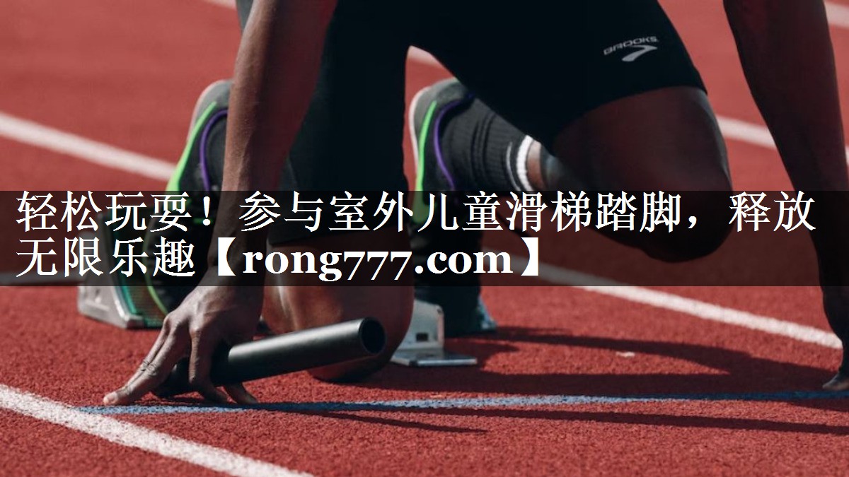 轻松玩耍!参与室外儿童滑梯踏脚,释放无限乐趣 轻松玩耍!参与室外儿童滑梯踏脚,释放无限乐趣