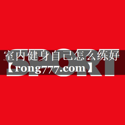 室内健身自己怎么练好 室内健身自己怎么练好