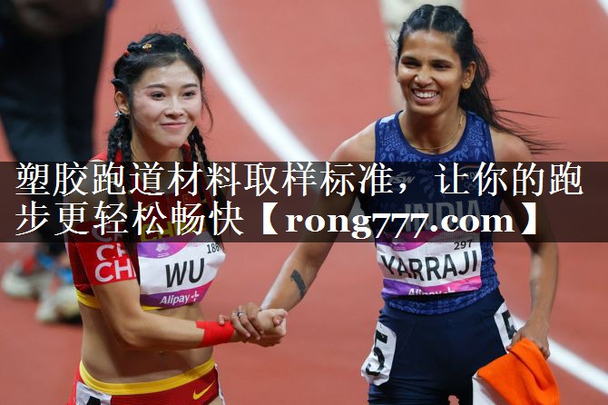 塑胶跑道材料取样标准,让你的跑步更轻松畅快 塑胶跑道材料取样标准,让你的跑步更轻松畅快
