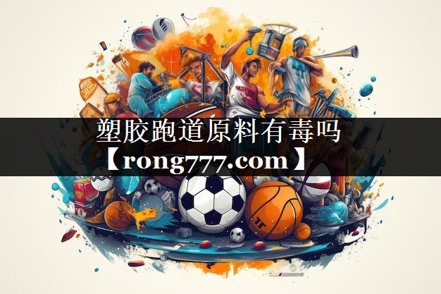 塑胶跑道原料有毒吗 塑胶跑道原料有毒吗