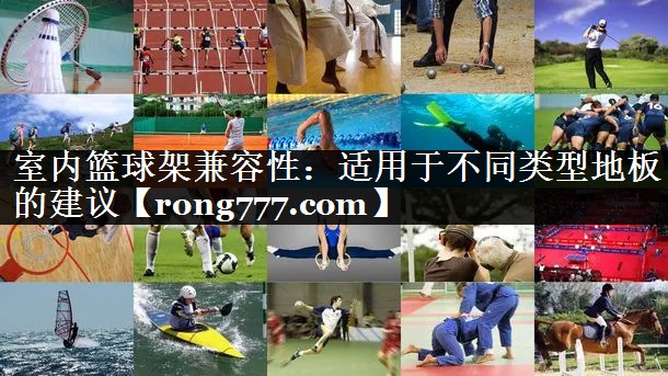室内篮球架兼容性:适用于不同类型地板的建议 室内篮球架兼容性:适用于不同类型地板的建议